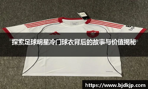 探索足球明星冷门球衣背后的故事与价值揭秘
